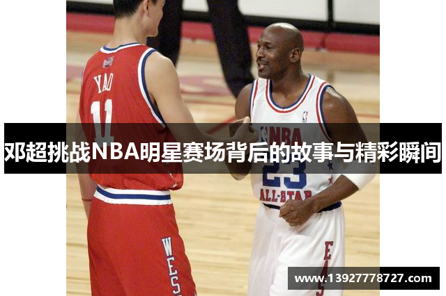 邓超挑战NBA明星赛场背后的故事与精彩瞬间